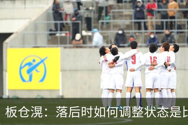 板仓滉：落后时如何调整状态是比赛关键 比赛很难但全员都很冷静